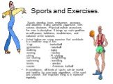 Sports and Exercises. Sports develop force, endurance, accuracy, and dexterity. It also prevents organisms from various diseases. Physical culture accustoms the man to discipline. It brings up such qualities as will power, boldness, resoluteness, and valiance of the bourses. Listed below are some ex