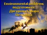 Environmental problems подготовила: Дигурова Тамара Петровна