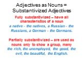 Adjectives as Nouns = Substantivized Adjectives. Fully substantivized – have all characteristics of a noun a native - the natives, a Russian - the Russians, a German - the Germans. Partially substantivized – are used as nouns only to show a group, many the rich, the unemployed, the good, the evil, t