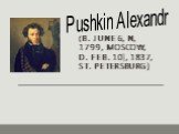 (b. June 6, N, 1799, Moscow, d. Feb. 10], 1837, St. Petersburg). Pushkin Alexandr