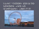 Many visitors come to London and go sightseeing about it.