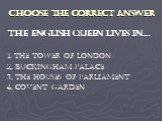 Choose the correct answer. The English Queen lives in… 1. the Tower of London 2. Buckingham Palace 3. the Houses of Parliament 4. Covent Garden