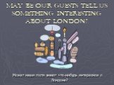 May be our guests tell us something interesting about London? Может наши гости знают что-нибудь интересное о Лондоне?