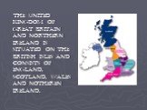 The United Kingdom of Great Britain and Northern Ireland is situated on the British Isles and consists of ENGLAND, SCOTLAND, WALES AND NOTHEREN IRELAND.