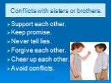 Conflicts with sisters or brothers. Support each other. Keep promise. Never tell lies. Forgive each other. Cheer up each other. Avoid conflicts.