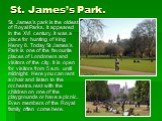 St. James’s Park. St. James’s park is the oldest of Royal Parks. It appeared in the XVI century. It was a place for hunting of king Henry 8. Today St James’s Park is one of the favourite places of Londoners and visitors of the city. It is open for visitors from 5 a.m. until midnight. Here you can re