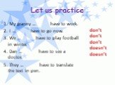 Let us practice. 1. My granny … have to work. 2. I … have to go now. 3. We … have to play football in winter. 4. Dan … have to see a doctor. 5. They … have to translate the text in pen. don’t don’t don’t doesn’t doesn’t
