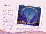 London eye. Ferris wheel or London eye. the altitude of this majestic building is 135 meters, which equals approximately forty five floors. And every visitor of the Ferris wheel will have a view of almost the whole capital of the United Kingdom. This is a project of two architects: Julia Барфилд and