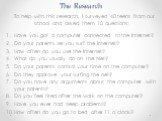 The Research. To help with this research, I surveyed 40 teens from our school and asked them 10 questions: Have you got a computer connected to the Internet? Do your parents let you surf the Internet? How often do you use the Internet? What do you usually do on the Net? Do your parents control your 