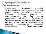 Порфирий Петрович старше Раскольникова. Но в молодости он тоже создал подобную теорию. Поэтому, собрав факты о преступлении, он без труда вычислил убийцу. Порфирий Петрович видел перед собой такого же, как и он сам в молодости, а поэтому прекрасно понимал психологию Раскольникова. Порфирий Петрович 