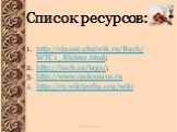 Список ресурсов: Список ресурсов: http://classic.chubrik.ru/Bach/WTC1_Richter.html; http://bach.su/tags/; http://www.melomans.ru http://ru.wikipedia.org/wiki
