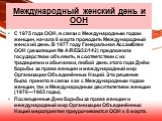 Международный женский день и ООН. С 1975 года ООН, в связи с Международным годом женщин, начала 8 марта проводить Международный женский день. В 1977 году Генеральная Ассамблея ООН (резолюция № A/RES/32/142) предложила государствам объявить, в соответствии с их традициями и обычаями, любой день этого