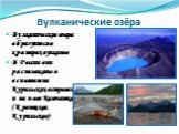 Вулканические озёра. Вулканические озера образуются в кратерах вулканов В России они расположены в основном на Курильских островах и на п-ове Камчатка (Кроноцкое, Курильское)