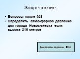 Закрепление. Вопросы после §38 Определить атмосферное давление для города Новокузнецка если высота 216 метров. Домашнее задание §38