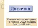 Презентацию выполнил ученик 8-го класса ООШ6 г.Моздока Элесханов Исмаил! Дагестан