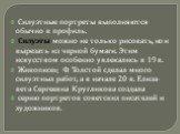 Силуэтные портреты выполняются обычно в профиль. Силуэты можно не только рисовать, но и вырезать из черной бумаги. Этим искусством особенно увлекались в 19 в. Живописец Ф. Толстой сделал много силуэтных работ, а в начале 20 в. Елиза-вета Сергеевна Кругликова создала серию портретов советских писател