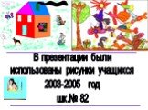 В презентации были использованы рисунки учащихся 2003-2005 год шк.№ 82