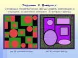 Задание 6. Контраст. С помощью геометрических фигур создать композицию и передать: а) цветовой контраст; б) контраст фактур. рис. 33 цветовой контраст. рис. 34 контраст фактур