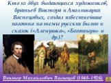 Виктор Михайлович Васнецов (1848–1926). Кто из двух выдающихся художников, братьев Виктора и Аполлинария Васнецовых, создал известнейшие полотна на темы русских былин и сказок («Аленушка», «Богатыри» и др.)?