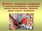 Мозаика – изображение, составленное из кусочков разноцветных натуральных камней, стекла (смальты), керамики, дерева и других материалов
