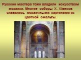 Русские мастера тоже владели искусством мозаики. Многие соборы X- XIвеков славились мозаичными картинами из цветной смальты.