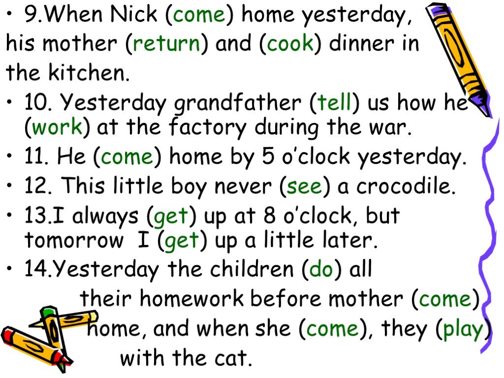 I my homework when my mother came. When i came Home mother already to Cook dinner. When i (come) Home, mother already (Cook) dinner. When Nick came Home yesterday, his mother. Mother yesterday Cook.