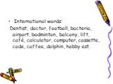 International words: Dentist, doctor, football, bacteria, airport, badminton, balcony, lift, café, calculator, computer, cassette, code, coffee, dolphin, hobby est.