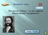Berühmte Leute 10. Wer hat die Walzer “ An der schönen blauen Donau” komponiert? Johann Strauss