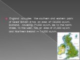 England occupies the southern and eastern parts of Great Britain. It has an area of 130,000 sq km. Scotland, covering 79,000 sq km, lies to the north. Wales, to the west, has an area of 21,000 sq km and Northern Ireland — 14,000 sq km.