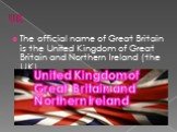 UK. The official name of Great Britain is the United Kingdom of Great Britain and Northern Ireland (the UK). United Kingdom of Great Britain and Northern Ireland