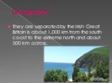 Geography. They are separated by the Irish Great Britain is about 1,000 km from the south coast to the extreme north and about 500 km across.