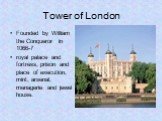 Tower of London. Founded by William the Conqueror in 1066-7 royal palace and fortress, prison and place of execution, mint, arsenal, menagerie and jewel house.