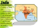 Republic of India , country in South Asia. seventh-largest country by area, the second-most populous country with over 1.2 billion people, and the most populous democracy in the world.
