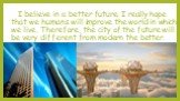 I believe in a better future. I really hope that we humans will improve the world in which we live. Therefore, the city of the future will be very different from modern the better.