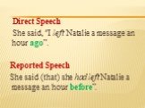 Direct Speech She said, "I left Natalie a message an hour ago”. Reported Speech She said (that) she had left Natalie a message an hour before”.