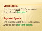 Direct Speech The teacher said, "Did you read an English book last year?“ Reported Speech The teacher asked me if I had read an English book the year before?“