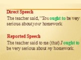 Direct Speech The teacher said, “You ought to be very serious about your homework. Reported Speech The teacher said to me (that) I ought to be very serious about my homework.