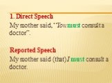 1. Direct Speech My mother said, “You must consult a doctor”. Reported Speech My mother said (that) I must consult a doctor.