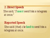 2. Direct Speech She said, "I must send him a telegram at once." Reported Speech She said (that) she had to send him a telegram at once.