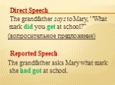 Direct Speech The grandfather says to Mary, “What mark did you get at school?” (вопросительное предложение) Reported Speech The grandfather asks Mary what mark she had got at school.