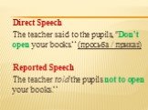 Direct Speech The teacher said to the pupils, "Don't open your books.“ (просьба / приказ) Reported Speech The teacher told the pupils not to open your books.“