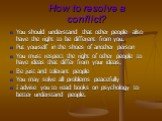 How to resolve a conflict? You should understand that other people also have the right to be different from you. Put yourself in the shoes of another person You must respect the right of other people to have ideas that differ from your ideas. Be just and tolerant people You may solve all problems pe