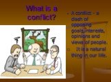 What is a conflict? A conflict - a clash of opposing goals,interests, opinions and views of people. It is a natural thing in our life.