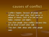 Conflicts happen, because all people are different from each other. Each person is unique in nature. Each of us has our own habits, manners and beliefs. Very often people have conflicts because they do not listen to each other well. They don't think about what other people want.