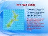 Two main islands. It is situated to the south-east of Australia in the Pacific Ocean. It consists of two main islands(North Island and South Island) and some smaller ones. Она расположена на юго - востоке от Австралии в Тихом океане. Она состоит из двух основных островов (Северный остров и Южный ост