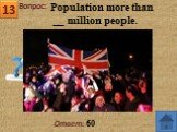 13 Ответ: 60. Population more than __ million people.