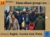 Ответ: English, Scottish, Irish, Welsh. Main ethnic groups are…