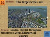 Ответ: London, Bristol, Birmigham, Manchester, Leeds, Edingurg and Glasgow. The largest cities are …