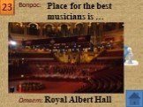 23 Ответ: Royal Albert Hall. Place for the best musicians is …