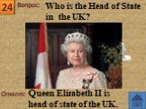 Ответ: Queen Elizabeth II is head of state of the UK. Who is the Head of State in the UK?